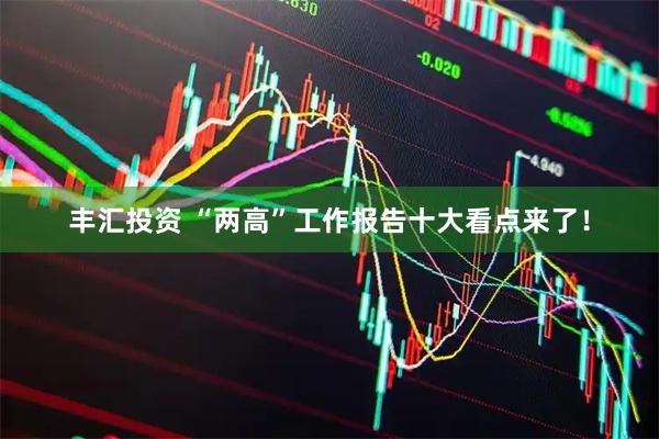 丰汇投资 “两高”工作报告十大看点来了！