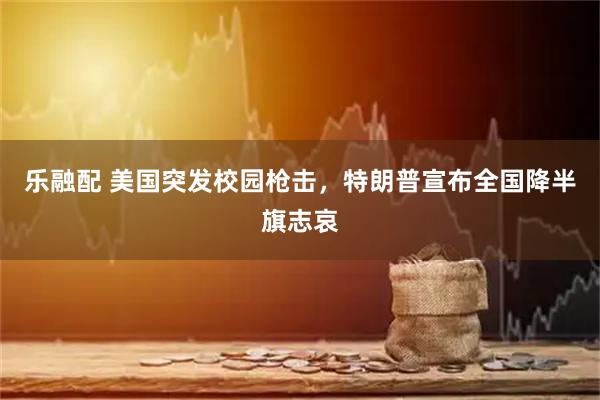 乐融配 美国突发校园枪击，特朗普宣布全国降半旗志哀