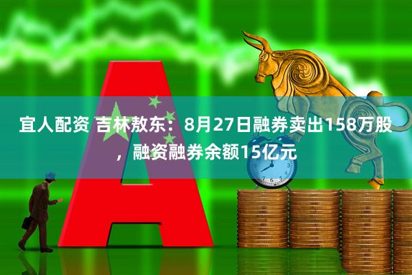 宜人配资 吉林敖东：8月27日融券卖出158万股，融资融券余额15亿元
