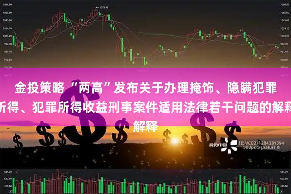 金投策略 “两高”发布关于办理掩饰、隐瞒犯罪所得、犯罪所得收益刑事案件适用法律若干问题的解释