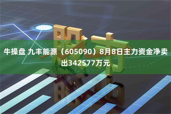 牛操盘 九丰能源（605090）8月8日主力资金净卖出342577万元