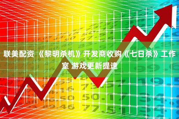 联美配资 《黎明杀机》开发商收购《七日杀》工作室 游戏更新提速