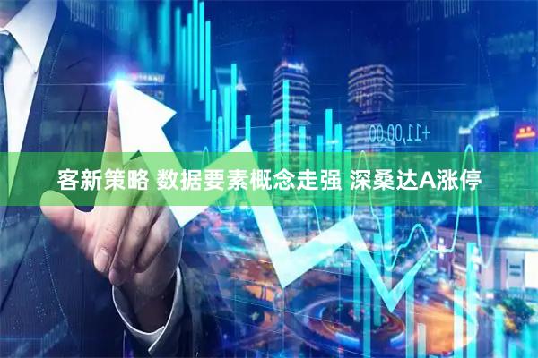 客新策略 数据要素概念走强 深桑达A涨停