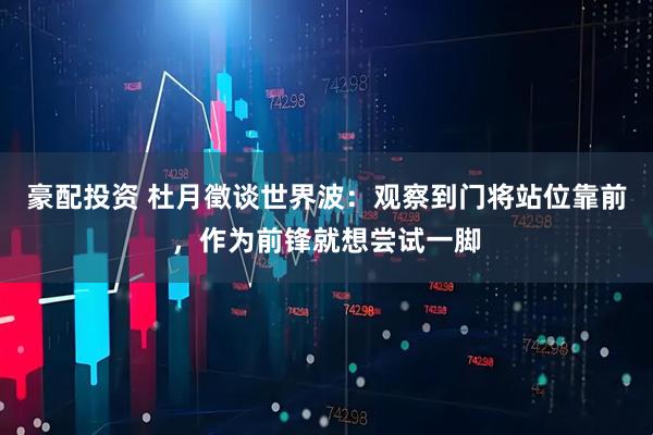 豪配投资 杜月徵谈世界波：观察到门将站位靠前，作为前锋就想尝试一脚
