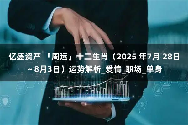 亿盛资产 「周运」十二生肖（2025 年7月 28日～8月3日）运势解析_爱情_职场_单身