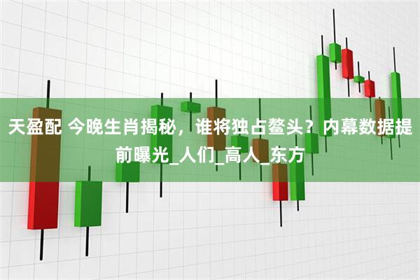 天盈配 今晚生肖揭秘，谁将独占鳌头？内幕数据提前曝光_人们_高人_东方