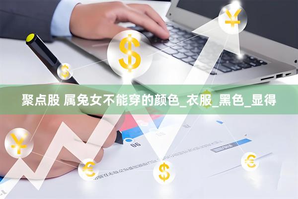 聚点股 属兔女不能穿的颜色_衣服_黑色_显得