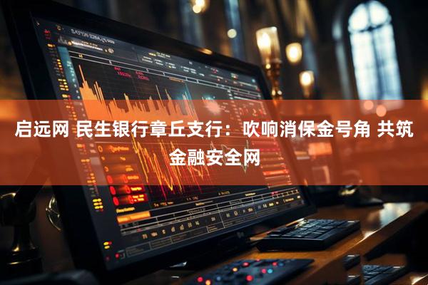 启远网 民生银行章丘支行：吹响消保金号角 共筑金融安全网