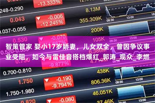 智策管家 娶小17岁娇妻，儿女双全，曾因争议事业受阻，如今与雷佳音搭档爆红_郭涛_观众_李燃