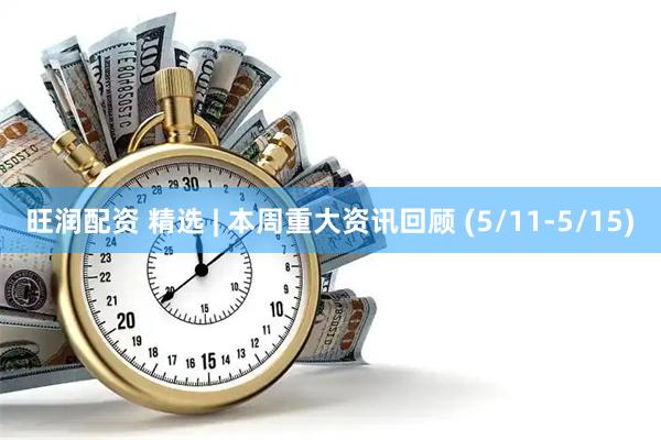 旺润配资 精选 | 本周重大资讯回顾 (5/11-5/15)