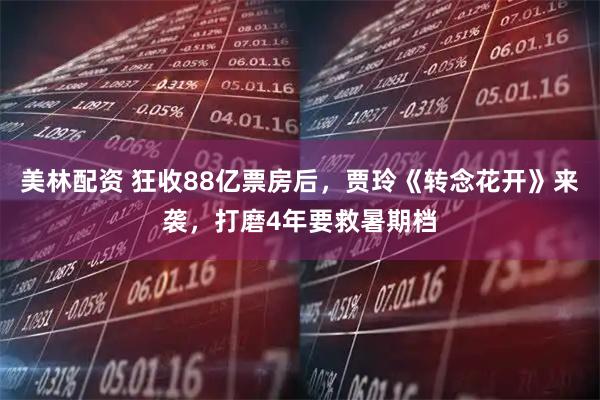 美林配资 狂收88亿票房后，贾玲《转念花开》来袭，打磨4年要救暑期档
