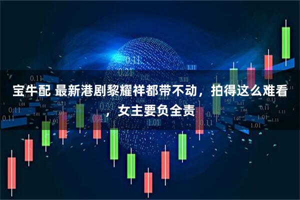 宝牛配 最新港剧黎耀祥都带不动，拍得这么难看，女主要负全责