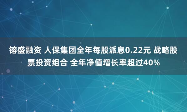 镕盛融资 人保集团全年每股派息0.22元 战略股票投资组合 全年净值增长率超过40%