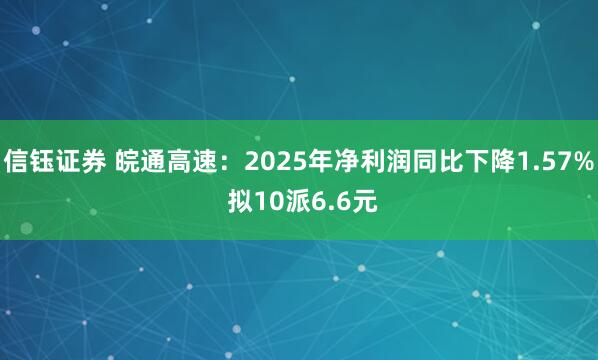 信钰证券 皖通高速：2025年净利润同比下降1.57% 拟10派6.6元
