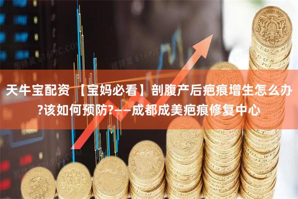 天牛宝配资 【宝妈必看】剖腹产后疤痕增生怎么办?该如何预防?——成都成美疤痕修复中心