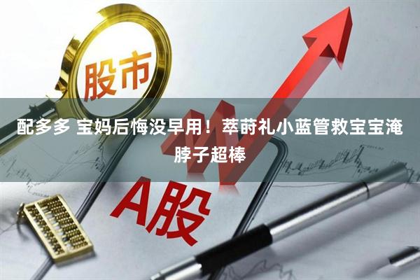 配多多 宝妈后悔没早用！萃莳礼小蓝管救宝宝淹脖子超棒