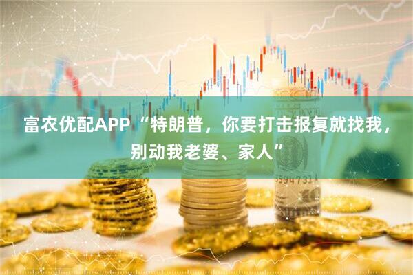 富农优配APP “特朗普，你要打击报复就找我，别动我老婆、家人”