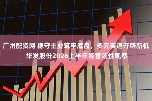 广州配资网 稳守主业筑牢底盘，多元赛道开辟新机 华发股份2026上半年经营韧性观察