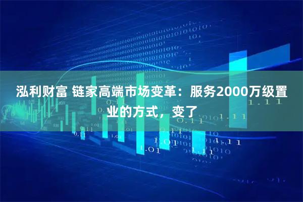 泓利财富 链家高端市场变革：服务2000万级置业的方式，变了