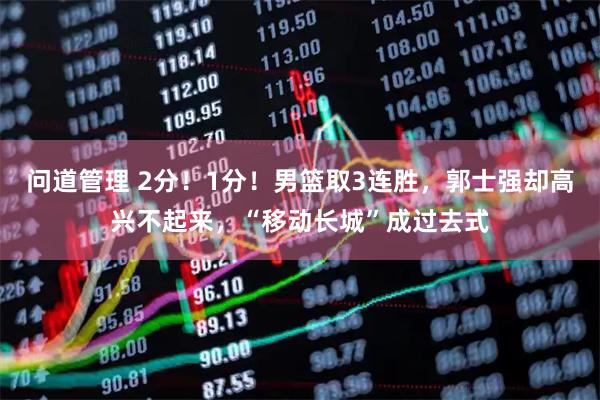 问道管理 2分！1分！男篮取3连胜，郭士强却高兴不起来，“移动长城”成过去式