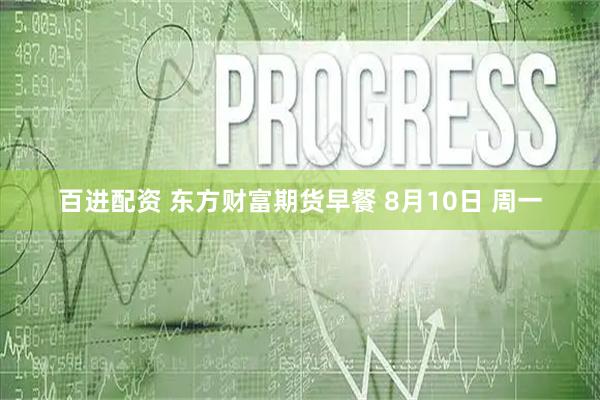 百进配资 东方财富期货早餐 8月10日 周一