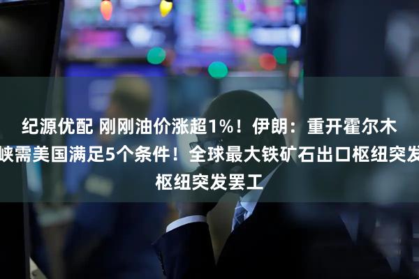 纪源优配 刚刚油价涨超1%！伊朗：重开霍尔木兹海峡需美国满足5个条件！全球最大铁矿石出口枢纽突发罢工