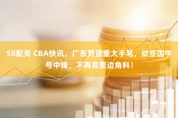 58配资 CBA快讯，广东男篮重大手笔，欲签国字号中锋，不再需要边角料！