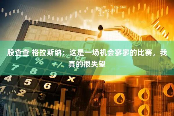 股查查 格拉斯纳：这是一场机会寥寥的比赛，我真的很失望