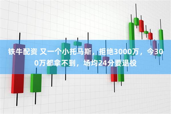 铁牛配资 又一个小托马斯，拒绝3000万，今300万都拿不到，场均24分要退役