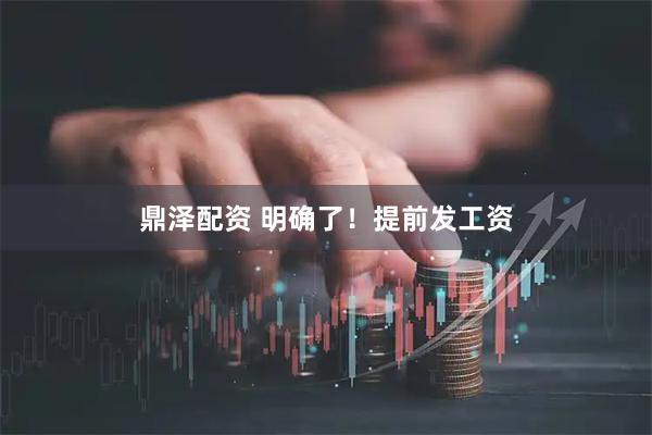 鼎泽配资 明确了！提前发工资